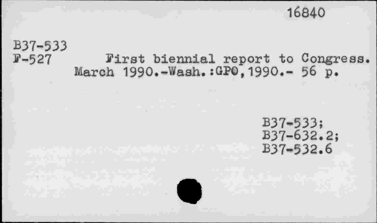 ﻿16840
В37-533
F~527 First biennial report to Congress.
March 1990.-Wash. : GJ?©, 1990.- 56 p.
B37-533;
B37-632.2;
B37-532.6